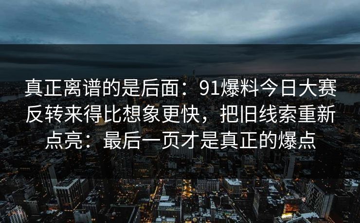 真正离谱的是后面：91爆料今日大赛反转来得比想象更快，把旧线索重新点亮：最后一页才是真正的爆点
