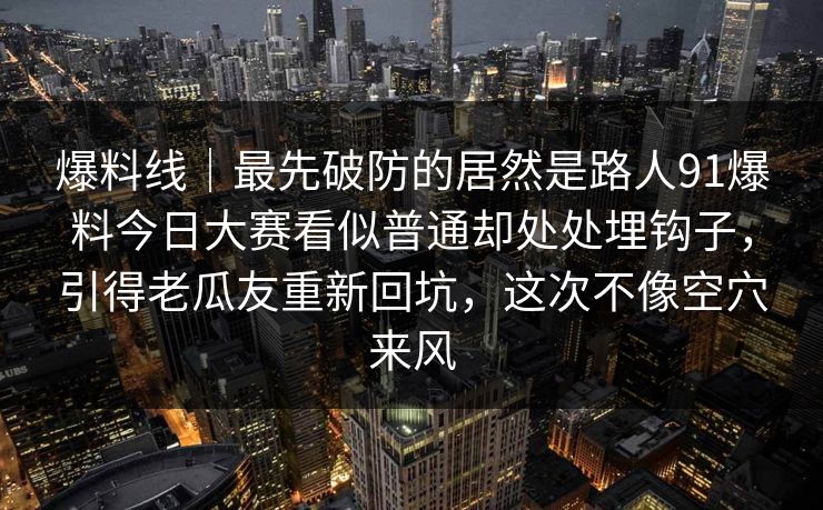 爆料线｜最先破防的居然是路人91爆料今日大赛看似普通却处处埋钩子，引得老瓜友重新回坑，这次不像空穴来风