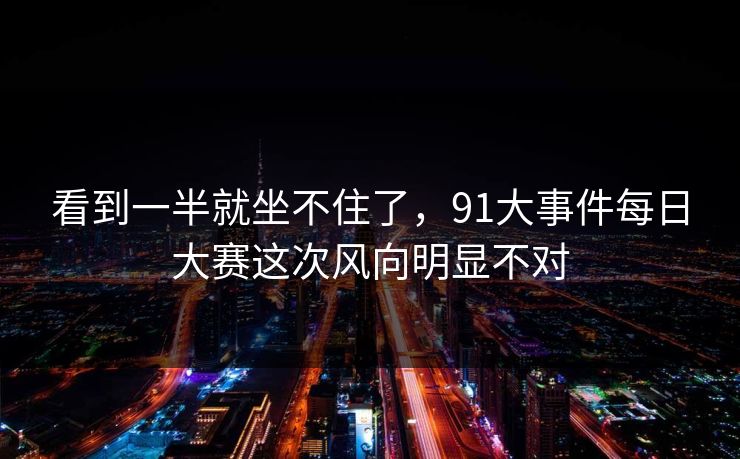 看到一半就坐不住了，91大事件每日大赛这次风向明显不对