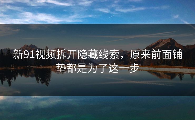 新91视频拆开隐藏线索，原来前面铺垫都是为了这一步