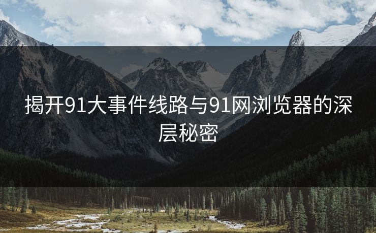 揭开91大事件线路与91网浏览器的深层秘密