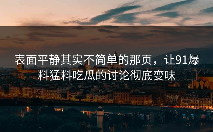 表面平静其实不简单的那页，让91爆料猛料吃瓜的讨论彻底变味