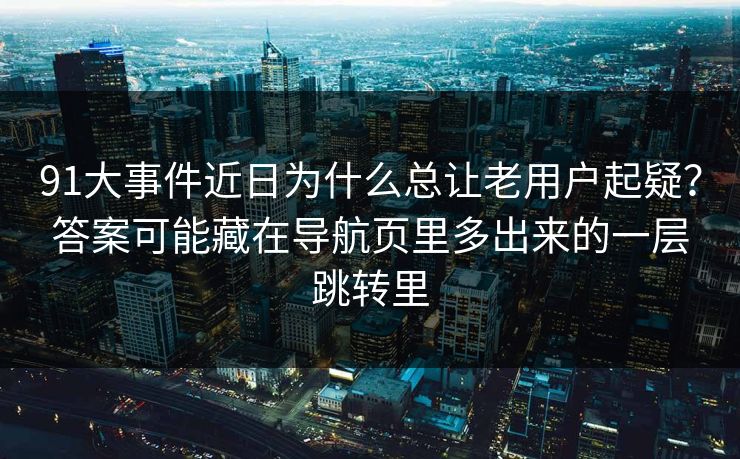 91大事件近日为什么总让老用户起疑？答案可能藏在导航页里多出来的一层跳转里