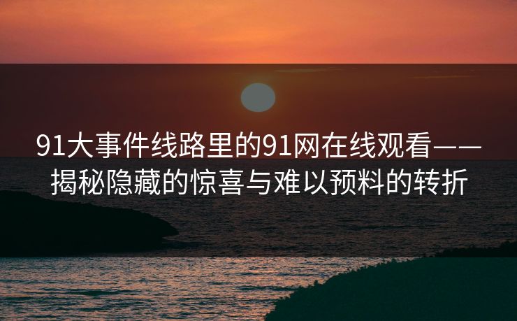 91大事件线路里的91网在线观看——揭秘隐藏的惊喜与难以预料的转折