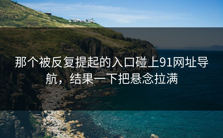 那个被反复提起的入口碰上91网址导航，结果一下把悬念拉满