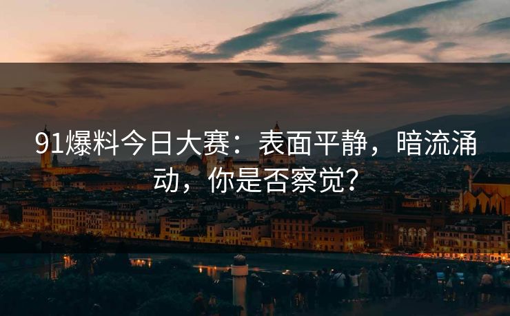 91爆料今日大赛：表面平静，暗流涌动，你是否察觉？
