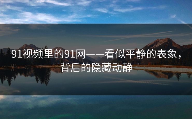 91视频里的91网——看似平静的表象，背后的隐藏动静