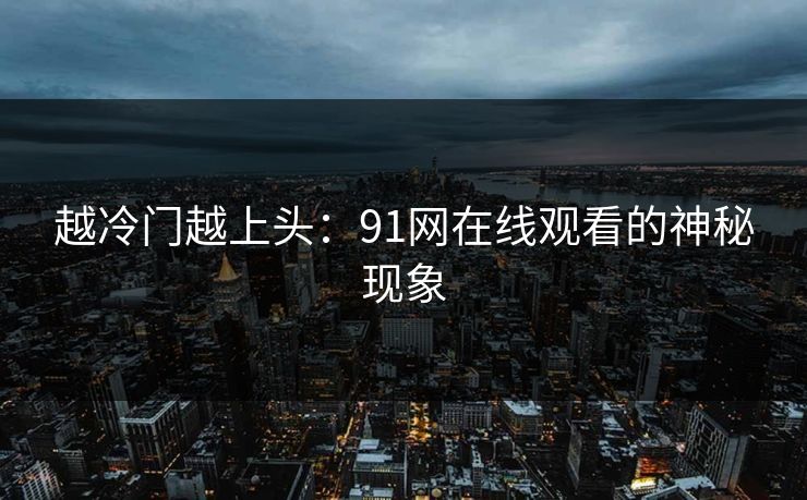 越冷门越上头：91网在线观看的神秘现象