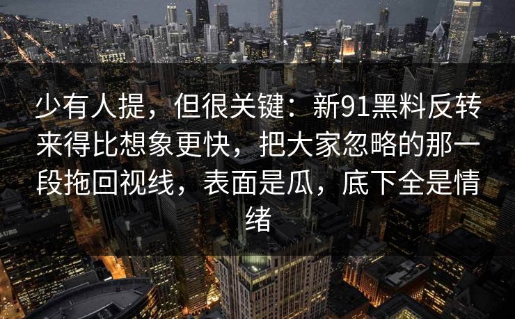 少有人提，但很关键：新91黑料反转来得比想象更快，把大家忽略的那一段拖回视线，表面是瓜，底下全是情绪