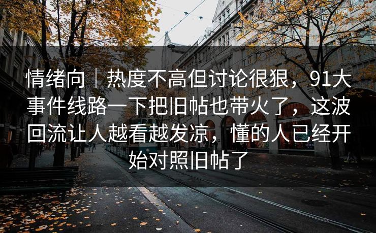 情绪向｜热度不高但讨论很狠，91大事件线路一下把旧帖也带火了，这波回流让人越看越发凉，懂的人已经开始对照旧帖了