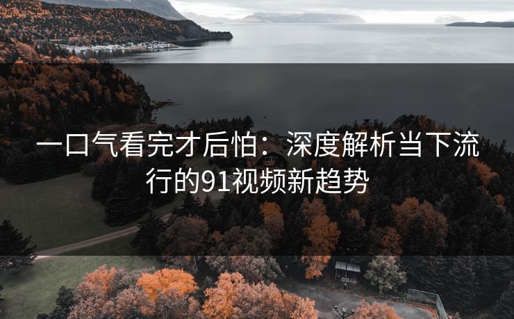 一口气看完才后怕:深度解析当下流行的91视频新趋势