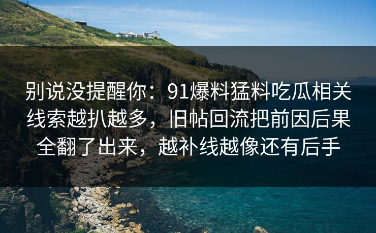 别说没提醒你：91爆料猛料吃瓜相关线索越扒越多，旧帖回流把前因后果全翻了出来，越补线越像还有后手