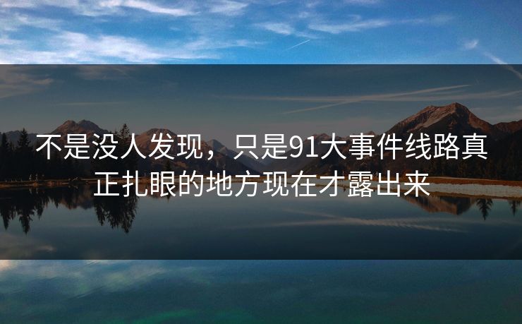 不是没人发现,只是91大事件线路真正扎眼的地方现在才露出来