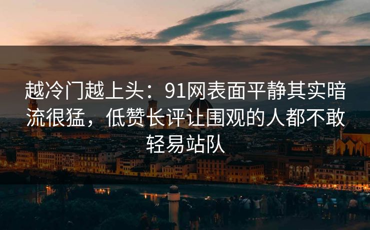 越冷门越上头：91网表面平静其实暗流很猛，低赞长评让围观的人都不敢轻易站队