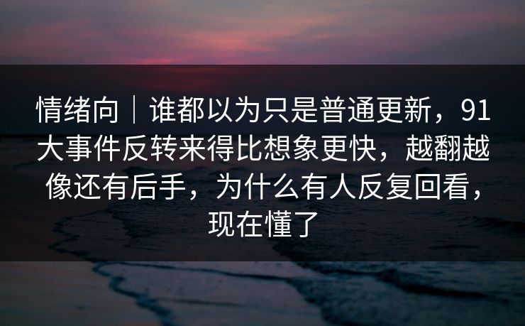 情绪向｜谁都以为只是普通更新，91大事件反转来得比想象更快，越翻越像还有后手，为什么有人反复回看，现在懂了