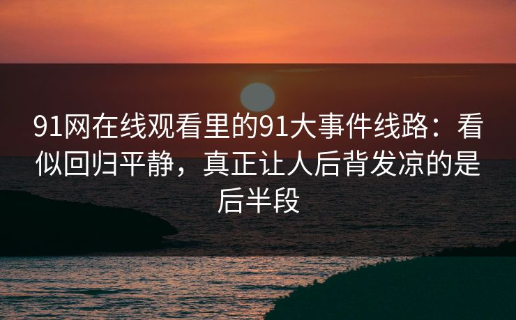 91网在线观看里的91大事件线路：看似回归平静，真正让人后背发凉的是后半段