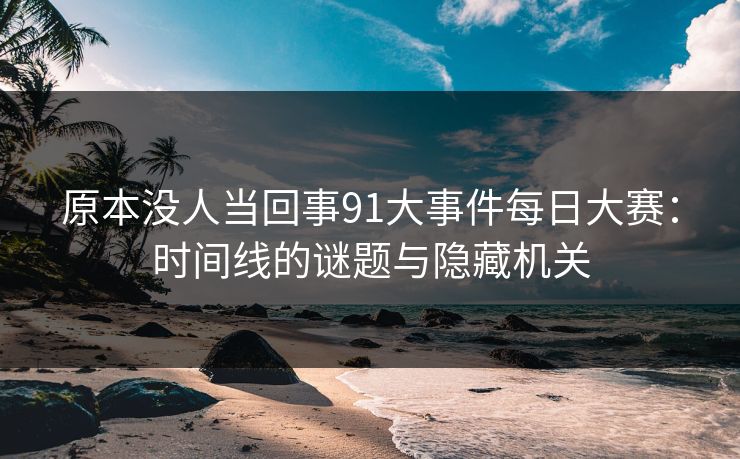 原本没人当回事91大事件每日大赛:时间线的谜题与隐藏机关