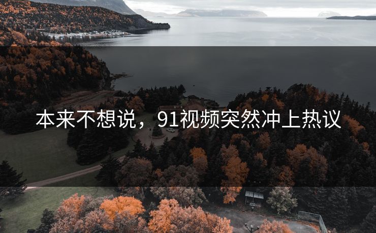 本来不想说,91视频突然冲上热议