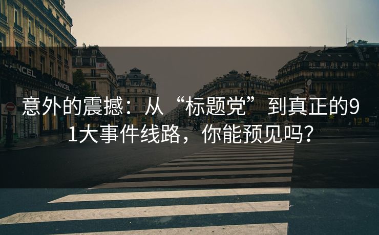 意外的震撼：从“标题党”到真正的91大事件线路，你能预见吗？