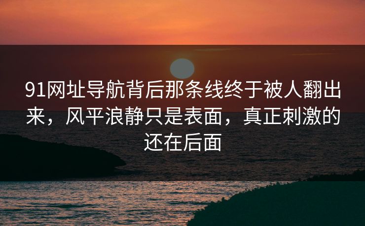 91网址导航背后那条线终于被人翻出来,风平浪静只是表面,真正刺激的还在后面