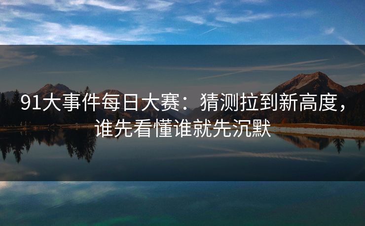 91大事件每日大赛：猜测拉到新高度，谁先看懂谁就先沉默