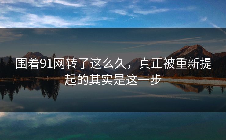 围着91网转了这么久，真正被重新提起的其实是这一步