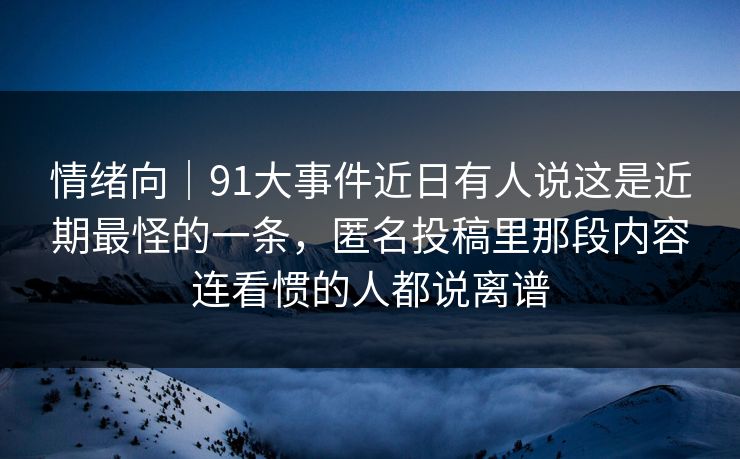 情绪向｜91大事件近日有人说这是近期最怪的一条，匿名投稿里那段内容连看惯的人都说离谱
