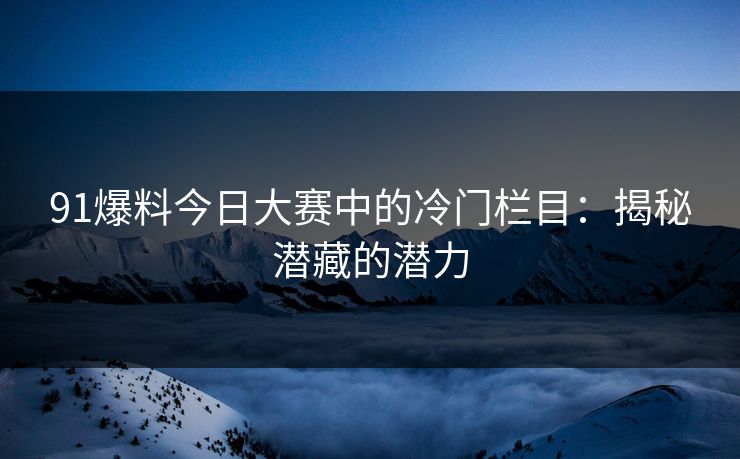 91爆料今日大赛中的冷门栏目：揭秘潜藏的潜力