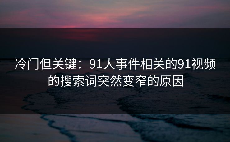 冷门但关键：91大事件相关的91视频的搜索词突然变窄的原因
