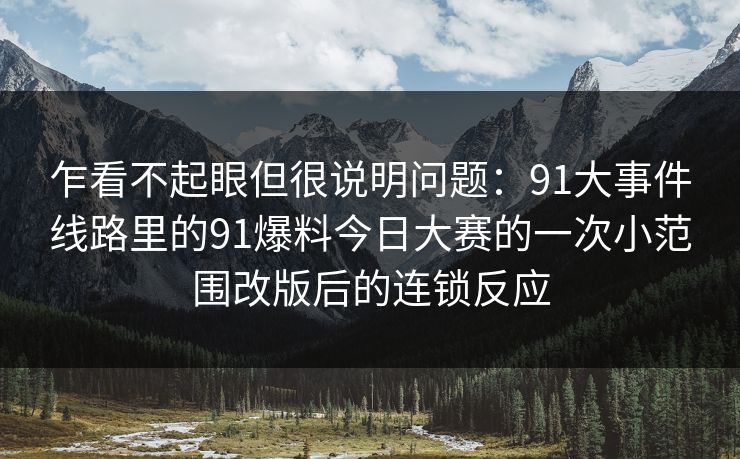 乍看不起眼但很说明问题：91大事件线路里的91爆料今日大赛的一次小范围改版后的连锁反应