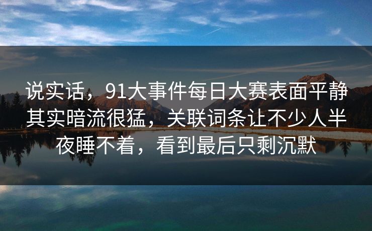 说实话，91大事件每日大赛表面平静其实暗流很猛，关联词条让不少人半夜睡不着，看到最后只剩沉默