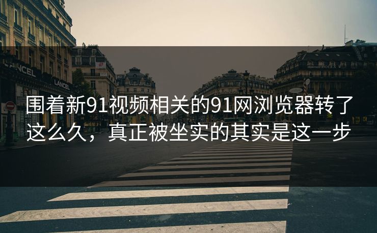 围着新91视频相关的91网浏览器转了这么久，真正被坐实的其实是这一步