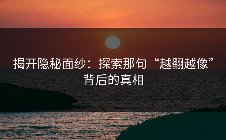揭开隐秘面纱：探索那句“越翻越像”背后的真相