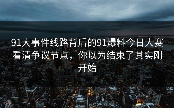 91大事件线路背后的91爆料今日大赛看清争议节点，你以为结束了其实刚开始