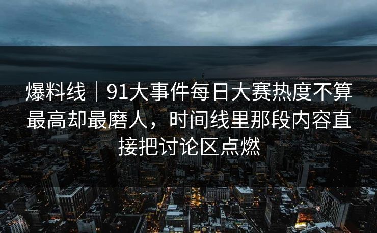 爆料线｜91大事件每日大赛热度不算最高却最磨人，时间线里那段内容直接把讨论区点燃
