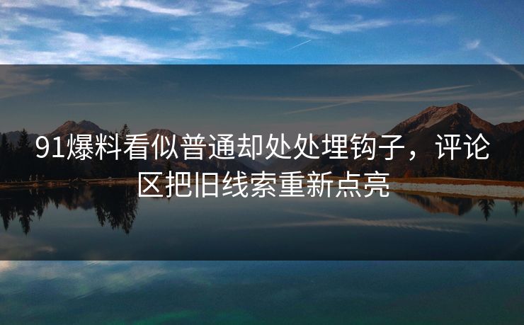 91爆料看似普通却处处埋钩子，评论区把旧线索重新点亮