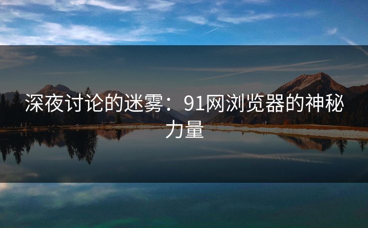 深夜讨论的迷雾：91网浏览器的神秘力量