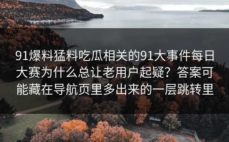 91爆料猛料吃瓜相关的91大事件每日大赛为什么总让老用户起疑？答案可能藏在导航页里多出来的一层跳转里
