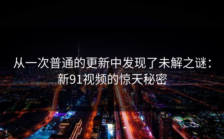 从一次普通的更新中发现了未解之谜：新91视频的惊天秘密
