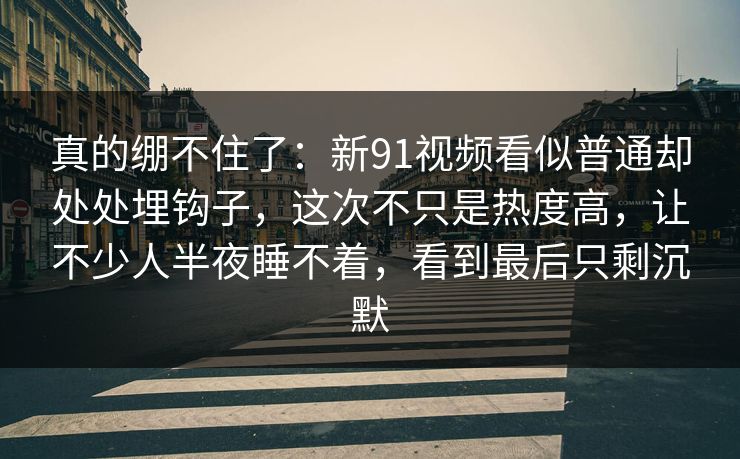 真的绷不住了:新91视频看似普通却处处埋钩子,这次不只是热度高,让不少人半夜睡不着,看到最后只剩沉默