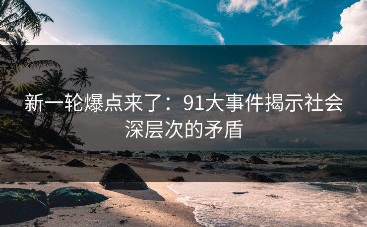 新一轮爆点来了:91大事件揭示社会深层次的矛盾