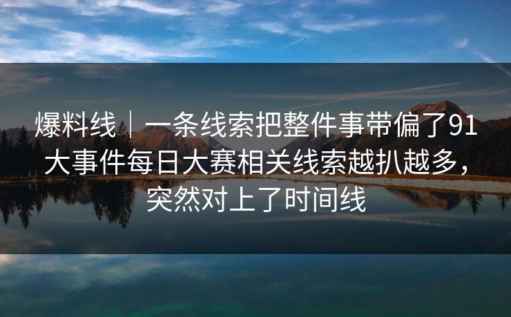 爆料线｜一条线索把整件事带偏了91大事件每日大赛相关线索越扒越多，突然对上了时间线
