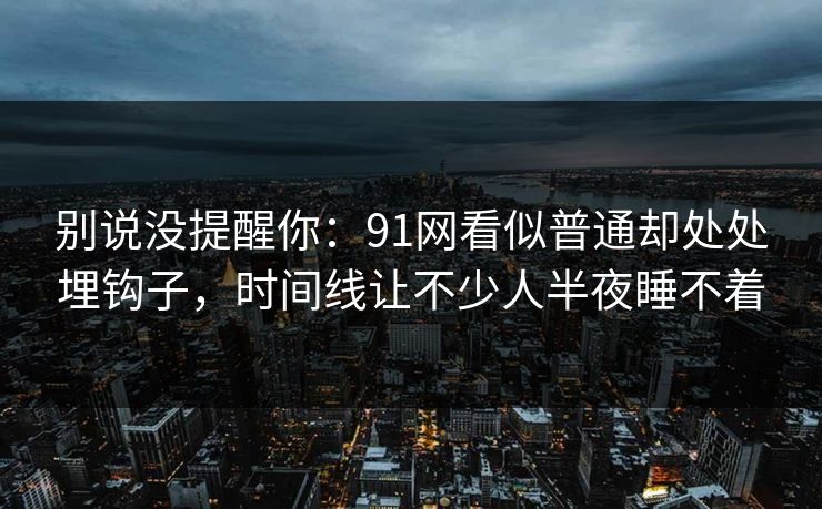 别说没提醒你：91网看似普通却处处埋钩子，时间线让不少人半夜睡不着