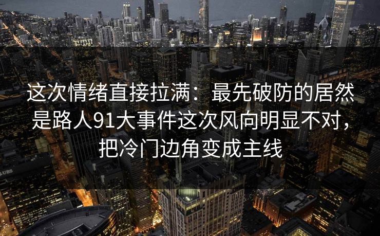这次情绪直接拉满：最先破防的居然是路人91大事件这次风向明显不对，把冷门边角变成主线