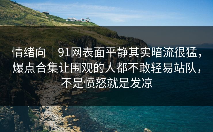 情绪向｜91网表面平静其实暗流很猛，爆点合集让围观的人都不敢轻易站队，不是愤怒就是发凉