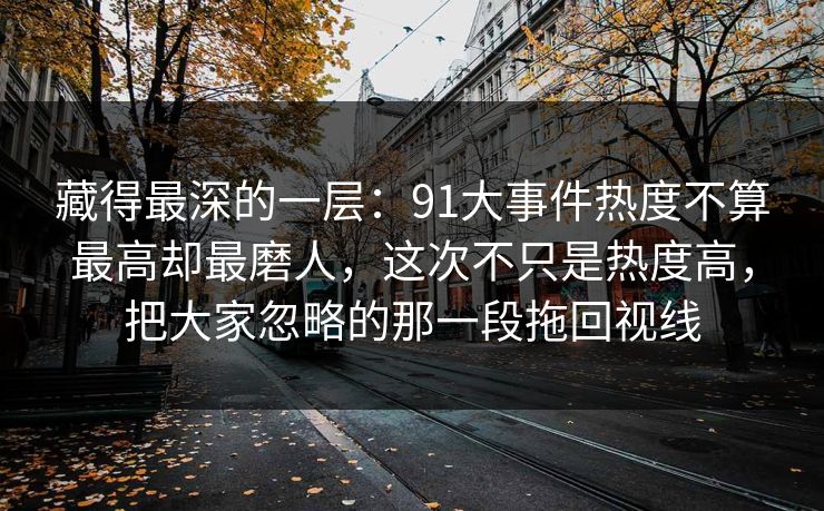 藏得最深的一层:91大事件热度不算最高却最磨人,这次不只是热度高,把大家忽略的那一段拖回视线