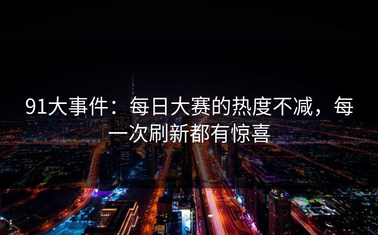 91大事件：每日大赛的热度不减，每一次刷新都有惊喜
