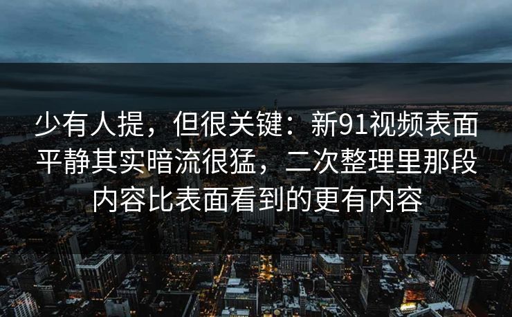 少有人提，但很关键：新91视频表面平静其实暗流很猛，二次整理里那段内容比表面看到的更有内容