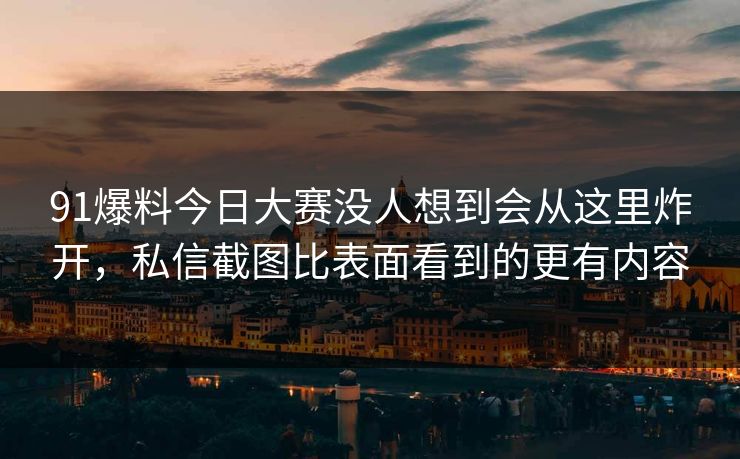 91爆料今日大赛没人想到会从这里炸开，私信截图比表面看到的更有内容