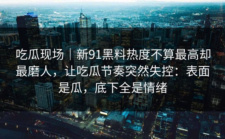 吃瓜现场|新91黑料热度不算最高却最磨人,让吃瓜节奏突然失控:表面是瓜,底下全是情绪